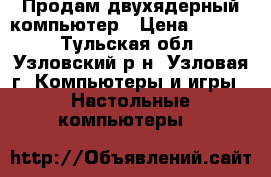Продам двухядерный компьютер › Цена ­ 6 000 - Тульская обл., Узловский р-н, Узловая г. Компьютеры и игры » Настольные компьютеры   